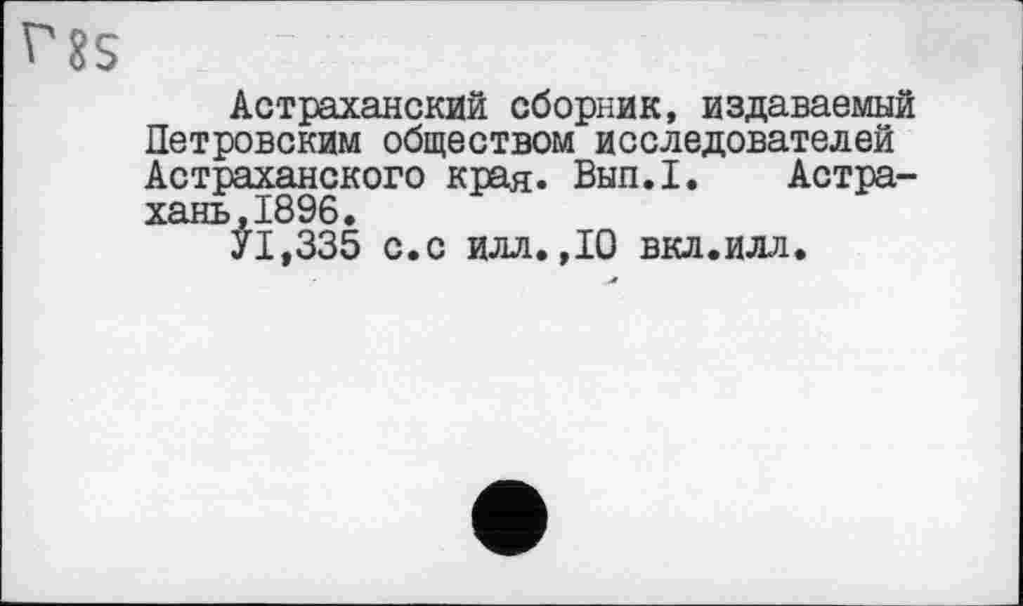 ﻿Астраханский сборник, издаваемый Петровским обществом исследователей Астраханского края. Вып.1. Астрахань ,1896.
У1,335 с.с илл.,10 вкл.илл.